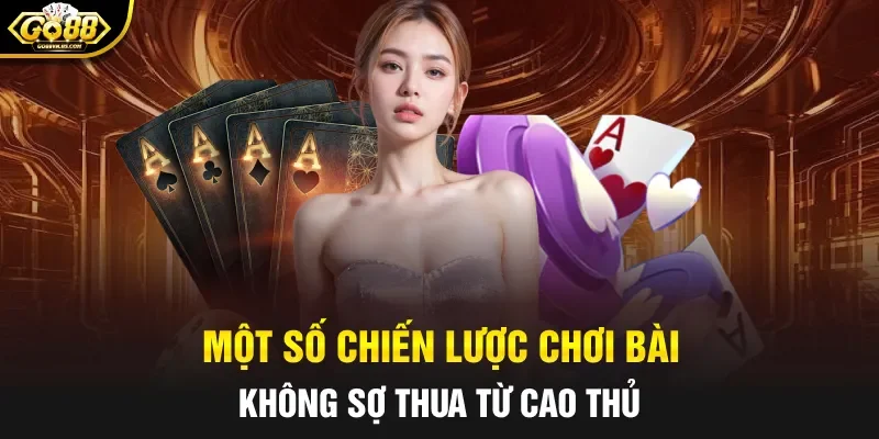 Một số chiến lược chơi bài không sợ thua từ cao thủ
